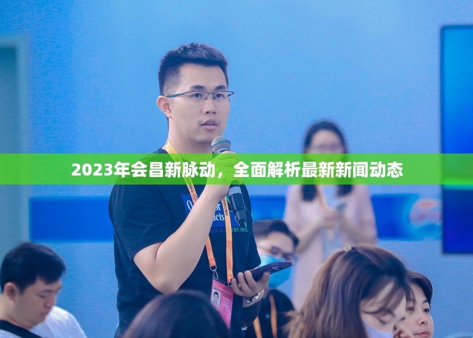 2023年會(huì)昌新脈動(dòng)，全面解析最新新聞動(dòng)態(tài)