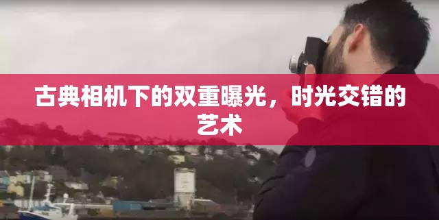 古典相機下的雙重曝光，時光交錯的藝術(shù)