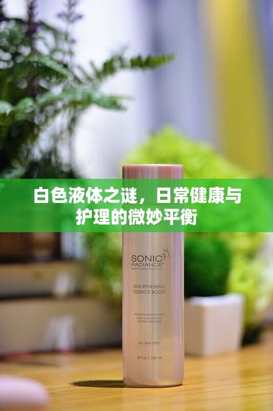 白色液體之謎，日常健康與護(hù)理的微妙平衡