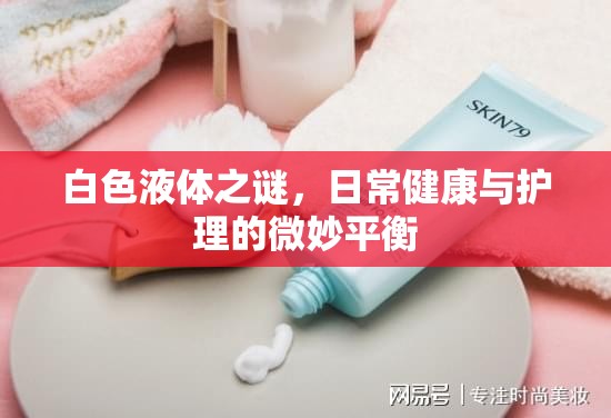 白色液體之謎，日常健康與護(hù)理的微妙平衡