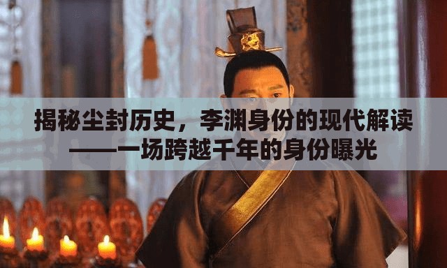 揭秘塵封歷史，李淵身份的現(xiàn)代解讀——一場跨越千年的身份曝光