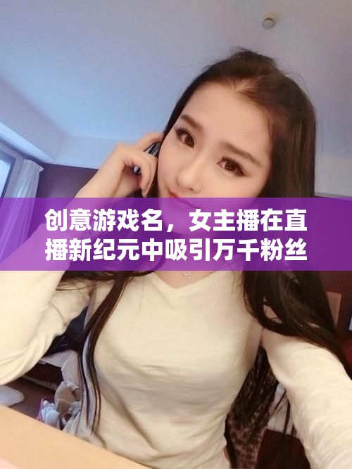 創(chuàng)意游戲名，女主播在直播新紀(jì)元中吸引萬千粉絲的秘訣