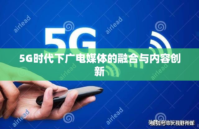 5G時代下廣電媒體的融合與內(nèi)容創(chuàng)新