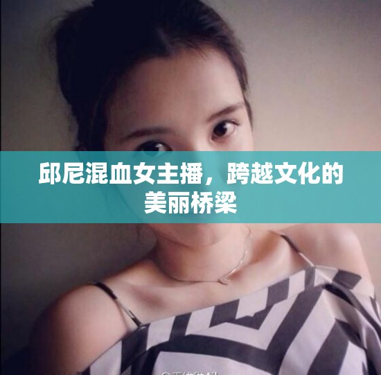 邱尼混血女主播，跨越文化的美麗橋梁