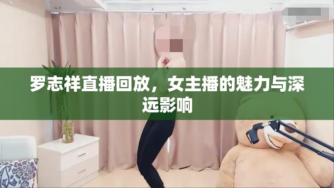 羅志祥直播回放，女主播的魅力與深遠(yuǎn)影響