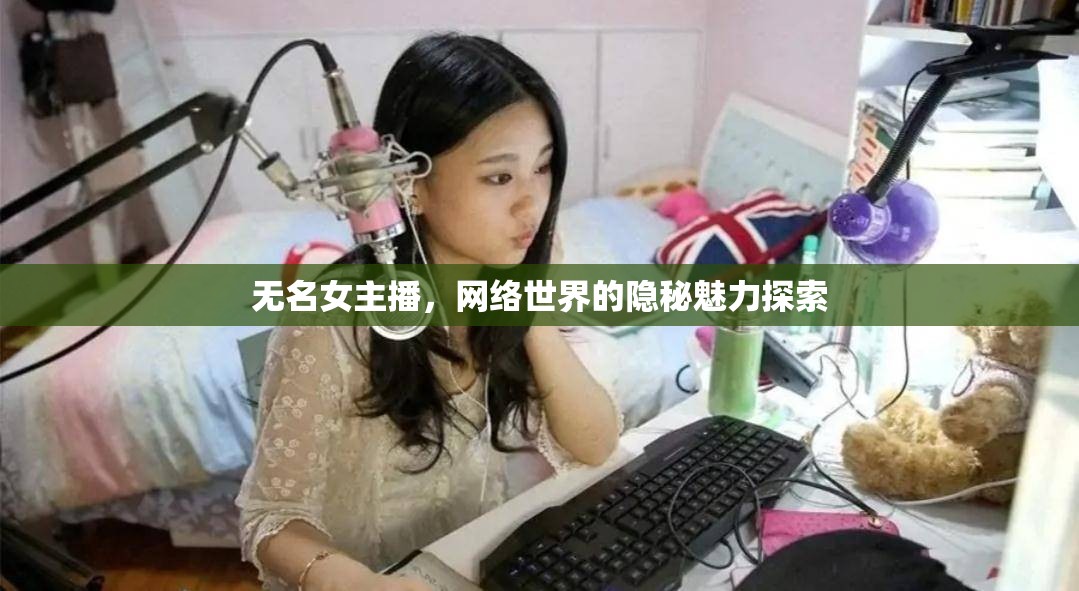 無名女主播，網(wǎng)絡(luò)世界的隱秘魅力探索