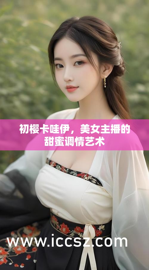 初櫻卡哇伊，美女主播的甜蜜調(diào)情藝術(shù)