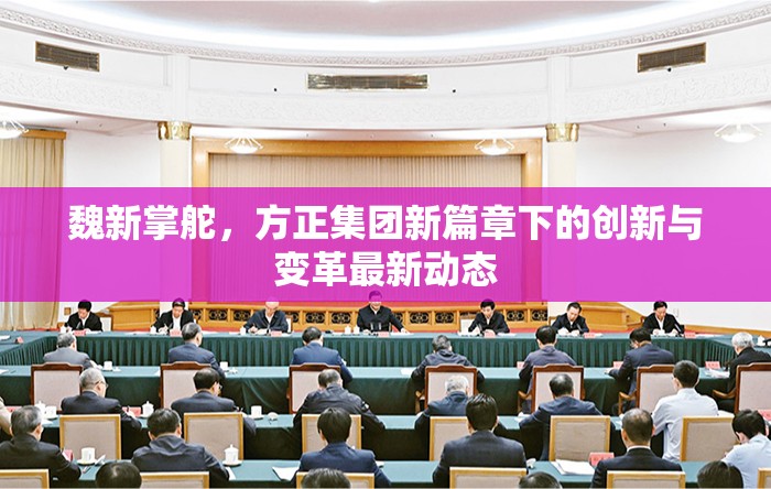 魏新掌舵，方正集團(tuán)新篇章下的創(chuàng)新與變革最新動(dòng)態(tài)