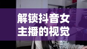 解鎖抖音女主播的視覺盛宴，探索魅力無限