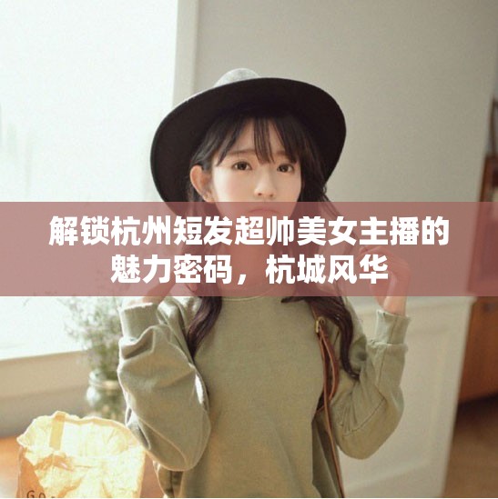 解鎖杭州短發(fā)超帥美女主播的魅力密碼，杭城風(fēng)華