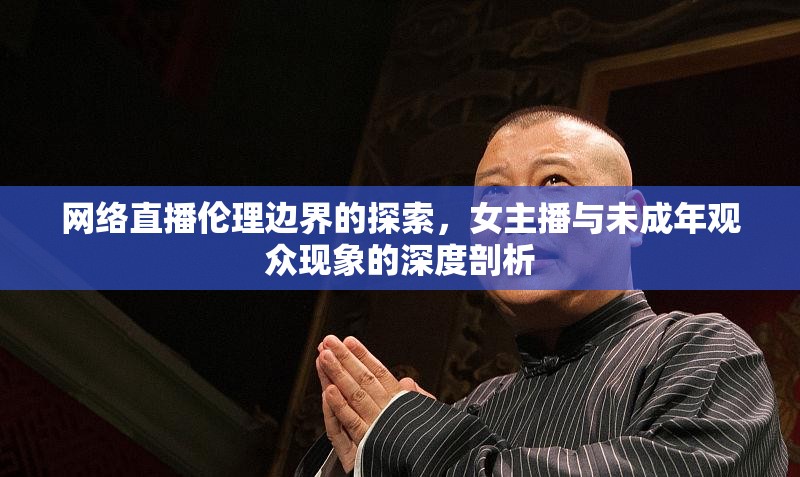 網(wǎng)絡(luò)直播倫理邊界的探索，女主播與未成年觀眾現(xiàn)象的深度剖析