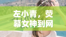 左小青，熒幕女神到網(wǎng)絡(luò)風(fēng)波的蛻變與反思