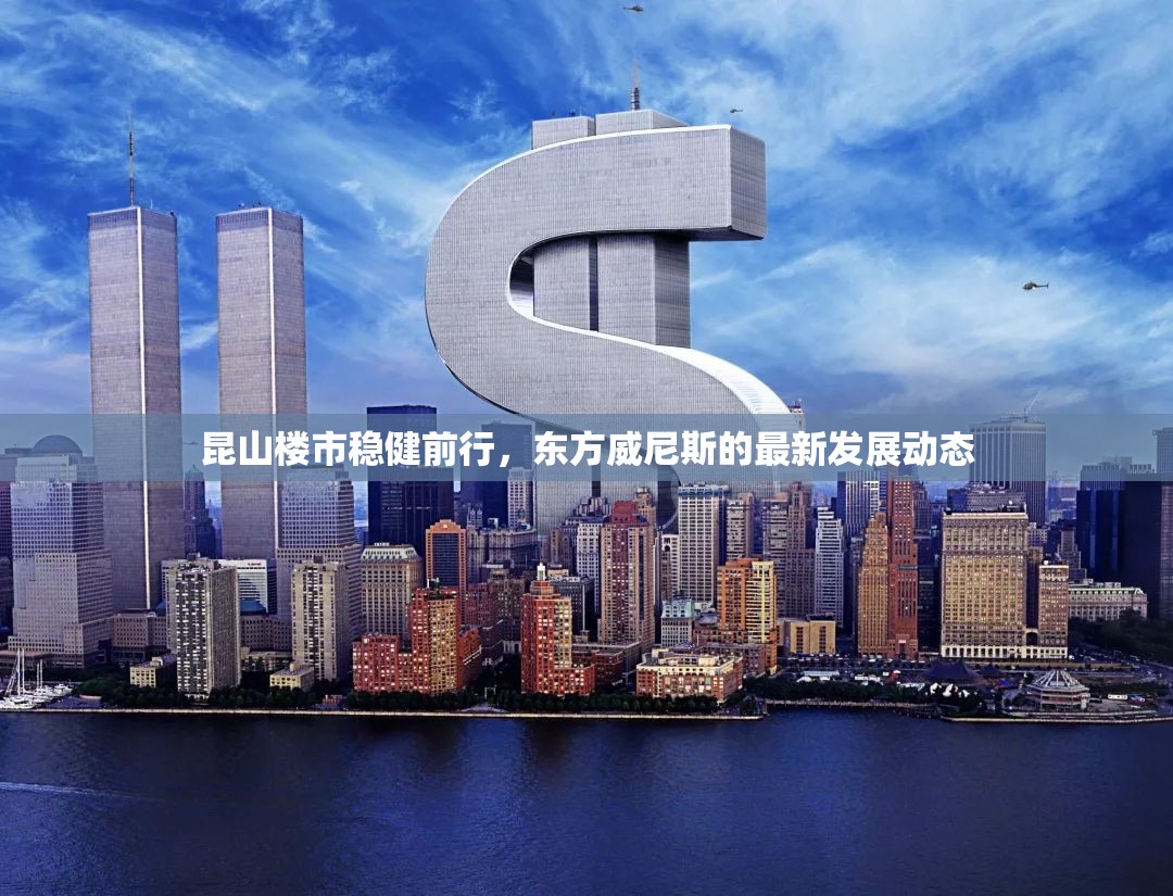 昆山樓市穩(wěn)健前行，東方威尼斯的最新發(fā)展動(dòng)態(tài)