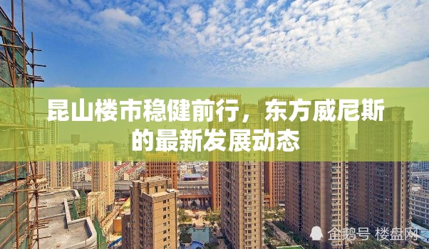 昆山樓市穩(wěn)健前行，東方威尼斯的最新發(fā)展動(dòng)態(tài)