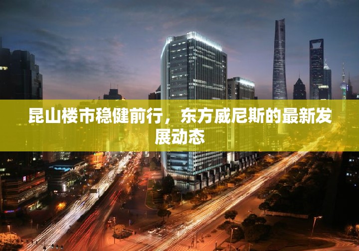 昆山樓市穩(wěn)健前行，東方威尼斯的最新發(fā)展動(dòng)態(tài)