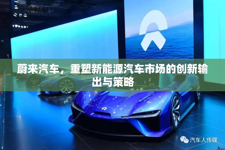 蔚來汽車，重塑新能源汽車市場的創(chuàng)新輸出與策略