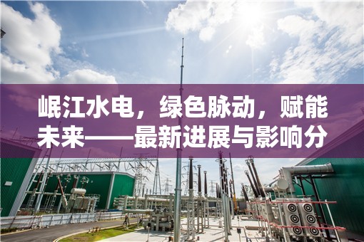 岷江水電，綠色脈動(dòng)，賦能未來——最新進(jìn)展與影響分析