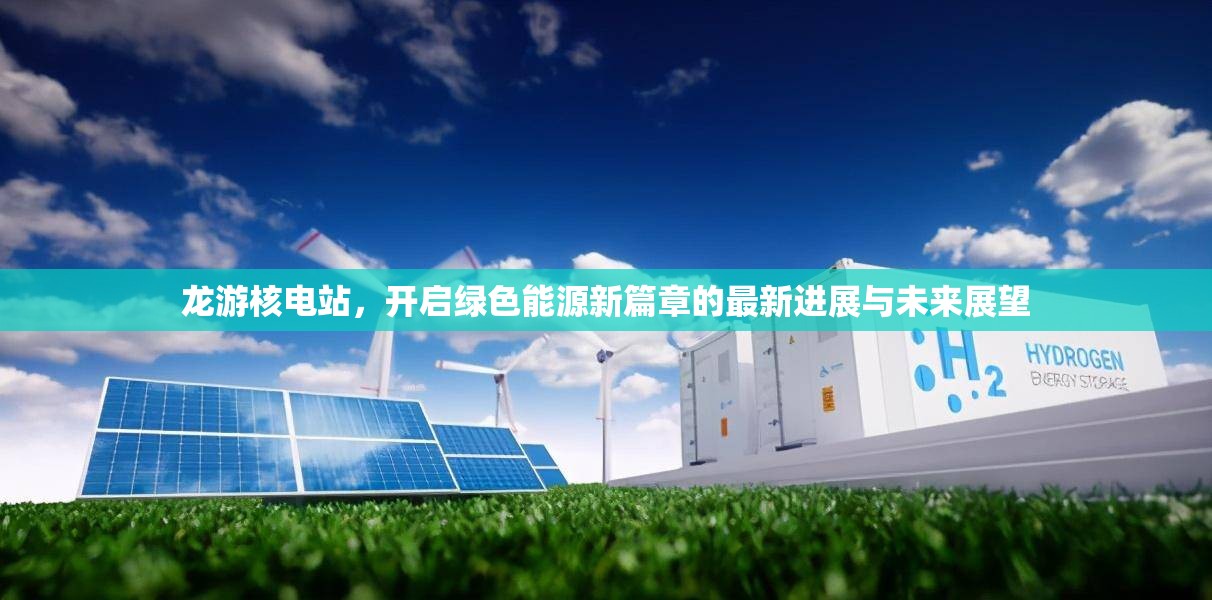 龍游核電站，開啟綠色能源新篇章的最新進(jìn)展與未來展望