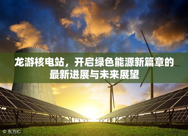 龍游核電站，開啟綠色能源新篇章的最新進(jìn)展與未來展望