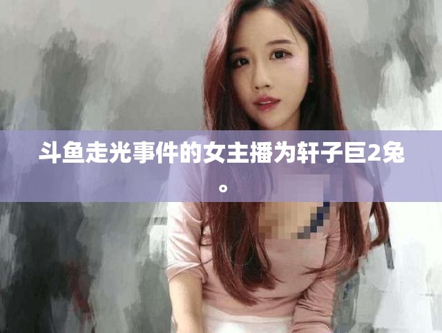 斗魚走光事件的女主播為軒子巨2兔。