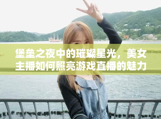 堡壘之夜中的璀璨星光，美女主播如何照亮游戲直播的魅力與影響