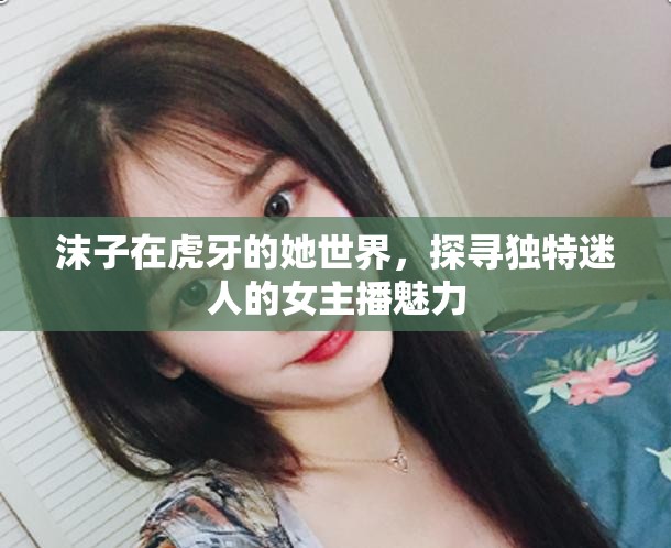 沫子在虎牙的她世界，探尋獨特迷人的女主播魅力