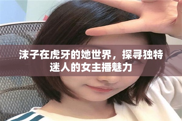 沫子在虎牙的她世界，探尋獨特迷人的女主播魅力