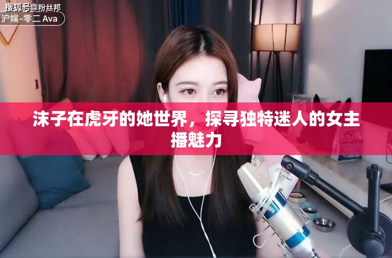 沫子在虎牙的她世界，探尋獨特迷人的女主播魅力