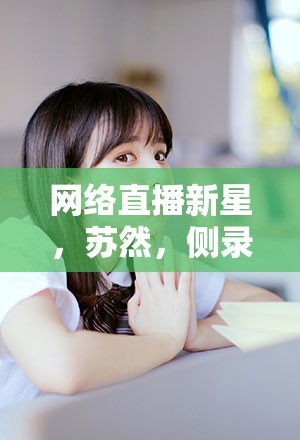 網(wǎng)絡(luò)直播新星，蘇然，側(cè)錄美女主播的璀璨崛起