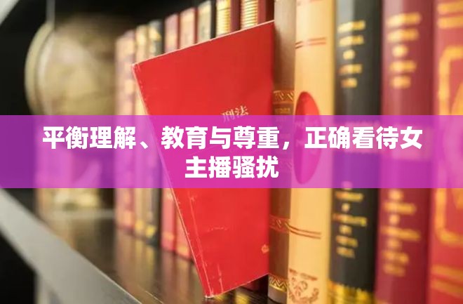 平衡理解、教育與尊重，正確看待女主播騷擾