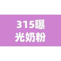 315曝光奶粉事件，信任危機下的行業(yè)反思與消費者覺醒