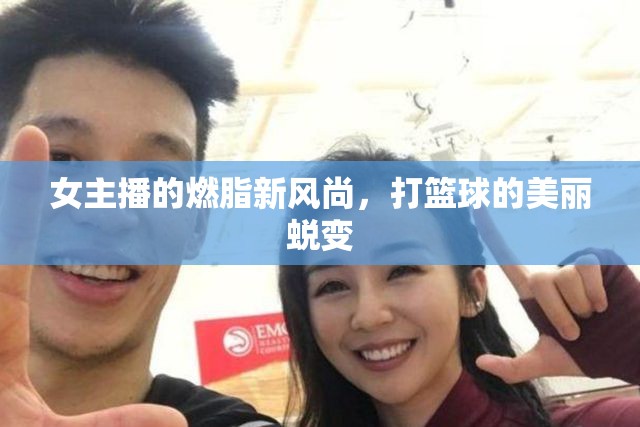 女主播的燃脂新風(fēng)尚，打籃球的美麗蛻變