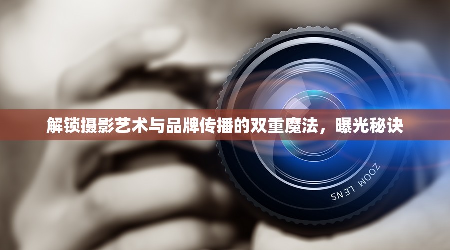 解鎖攝影藝術(shù)與品牌傳播的雙重魔法，曝光秘訣