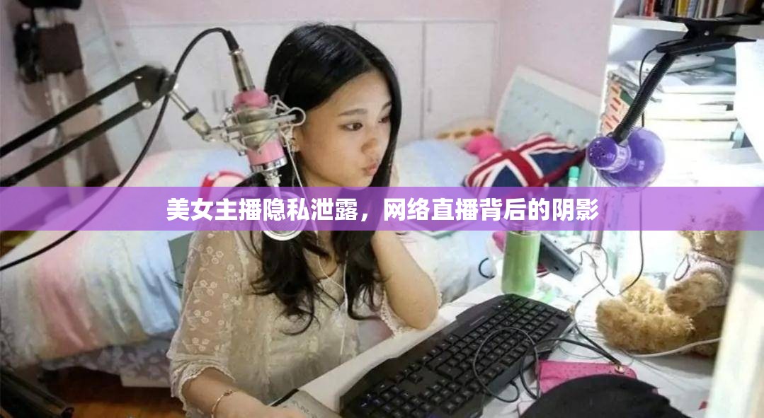 美女主播隱私泄露，網(wǎng)絡(luò)直播背后的陰影