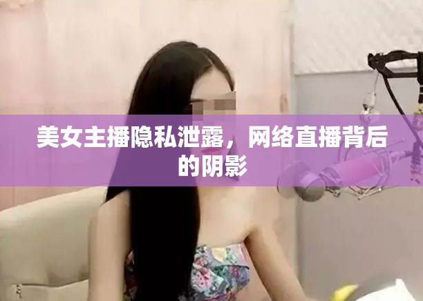 美女主播隱私泄露，網(wǎng)絡(luò)直播背后的陰影