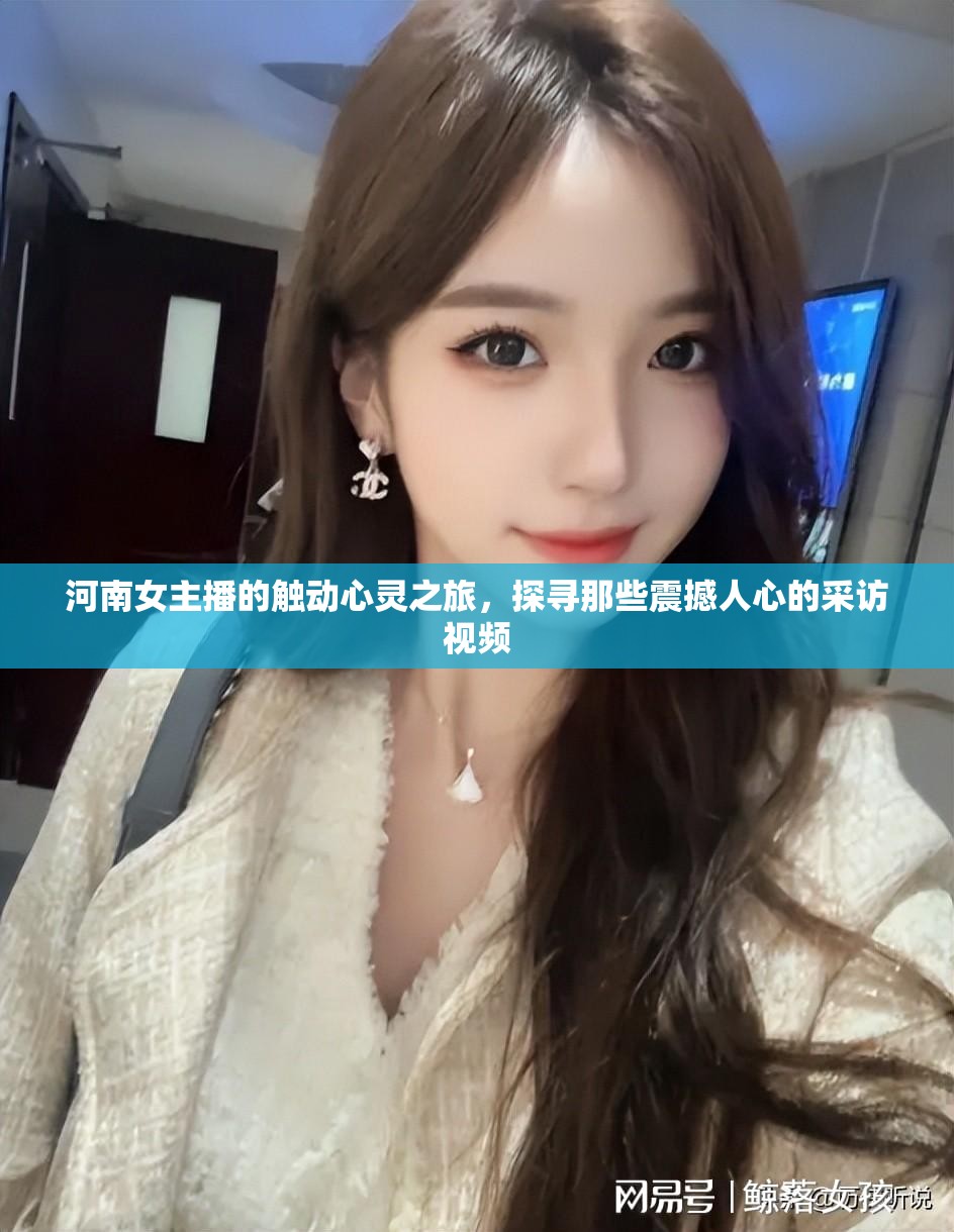 河南女主播的觸動心靈之旅，探尋那些震撼人心的采訪視頻