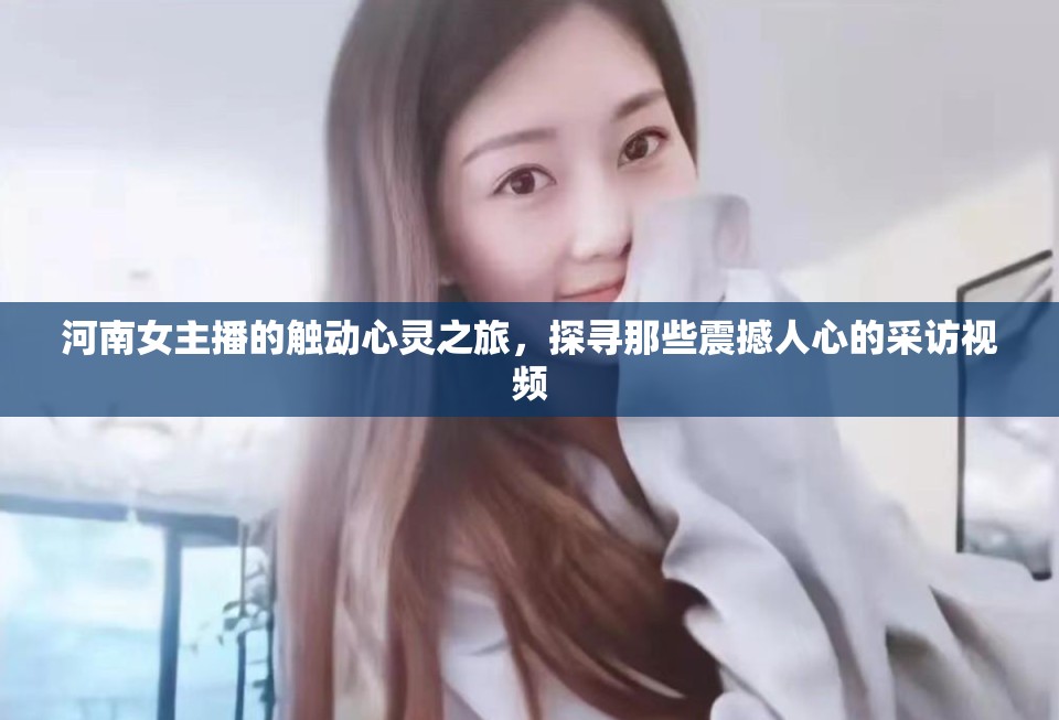 河南女主播的觸動心靈之旅，探尋那些震撼人心的采訪視頻