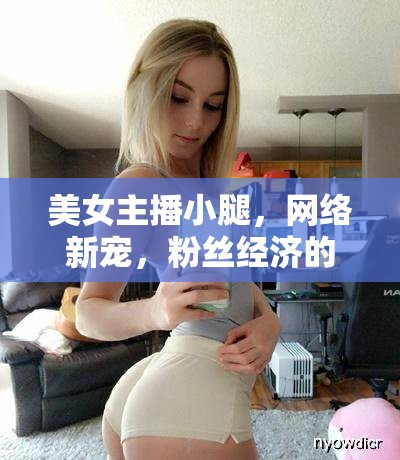 美女主播小腿，網(wǎng)絡(luò)新寵，粉絲經(jīng)濟(jì)的魅力焦點