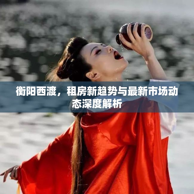 衡陽(yáng)西渡，租房新趨勢(shì)與最新市場(chǎng)動(dòng)態(tài)深度解析