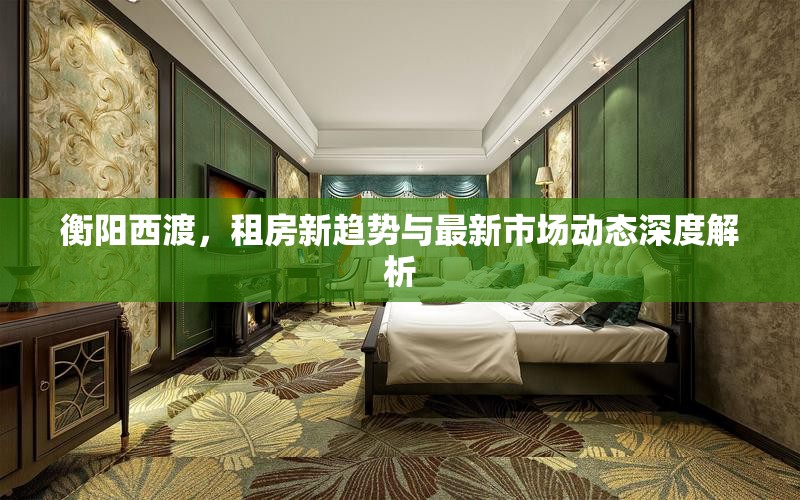 衡陽(yáng)西渡，租房新趨勢(shì)與最新市場(chǎng)動(dòng)態(tài)深度解析