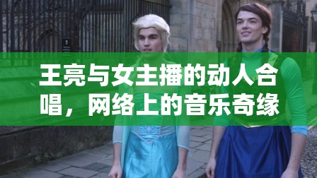 王亮與女主播的動人合唱，網絡上的音樂奇緣