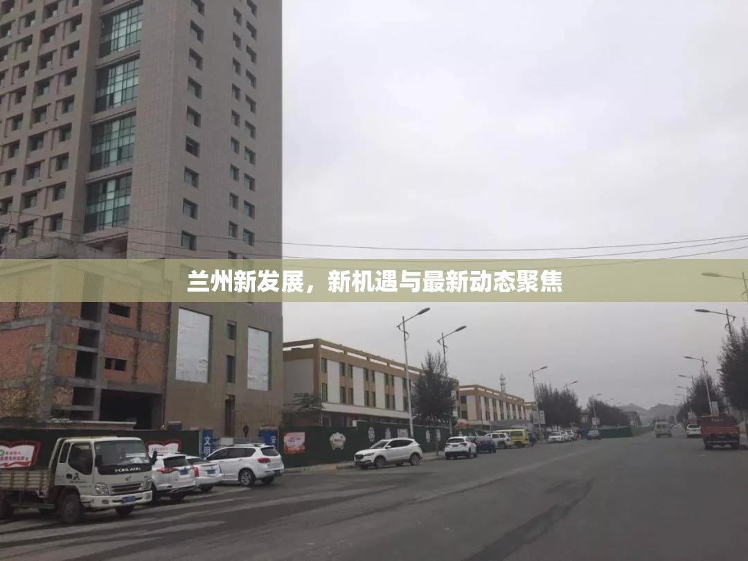 蘭州新發(fā)展，新機(jī)遇與最新動態(tài)聚焦
