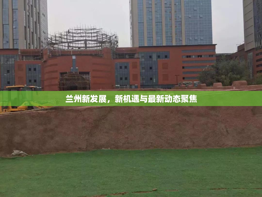 蘭州新發(fā)展，新機(jī)遇與最新動態(tài)聚焦