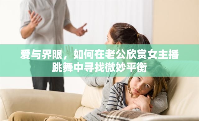 愛與界限，如何在老公欣賞女主播跳舞中尋找微妙平衡