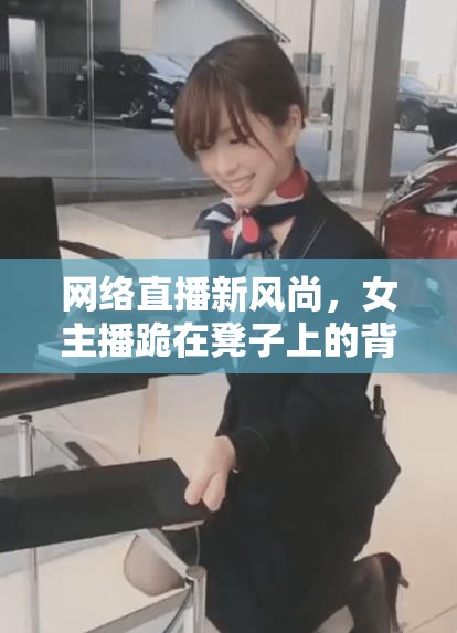 網(wǎng)絡(luò)直播新風(fēng)尚，女主播跪在凳子上的背后與思考