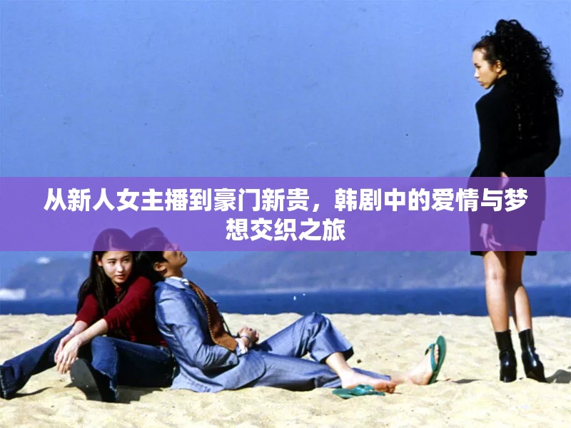 從新人女主播到豪門新貴，韓劇中的愛情與夢想交織之旅