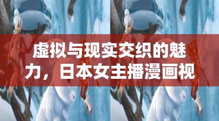 虛擬與現(xiàn)實(shí)交織的魅力，日本女主播漫畫視頻的深度解析