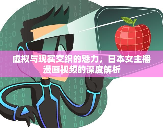 虛擬與現(xiàn)實(shí)交織的魅力，日本女主播漫畫視頻的深度解析