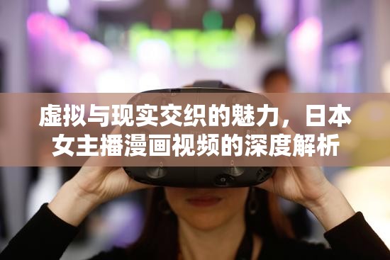 虛擬與現(xiàn)實(shí)交織的魅力，日本女主播漫畫視頻的深度解析