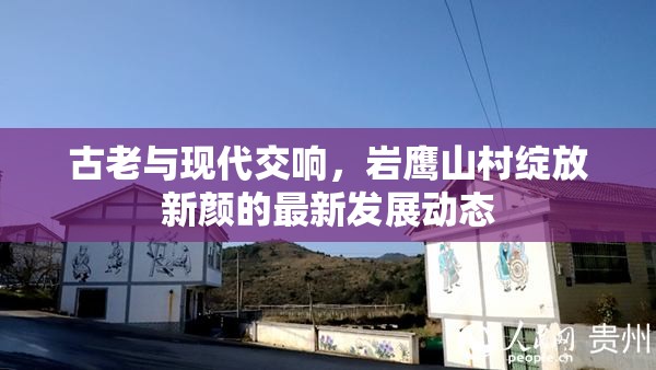 古老與現代交響，巖鷹山村綻放新顏的最新發(fā)展動態(tài)